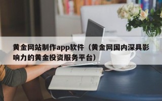 巢湖黄金网站制作app软件（黄金网国内深具影响力的黄金投资服务平台）