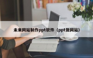 巢湖未来网站制作ppt软件（ppt做网站）