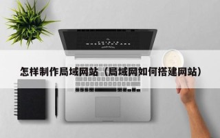 巢湖怎样制作局域网站（局域网如何搭建网站）