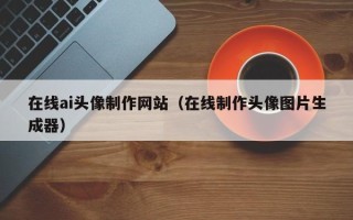 巢湖在线ai头像制作网站（在线制作头像图片生成器）
