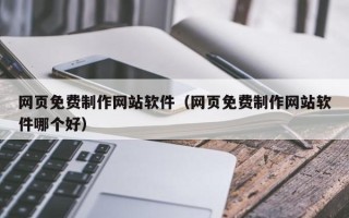 巢湖网页免费制作网站软件（网页免费制作网站软件哪个好）