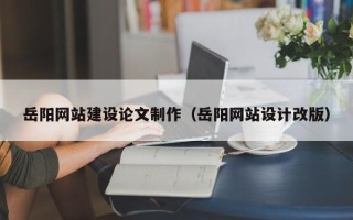 巢湖岳阳网站建设论文制作（岳阳网站设计改版）