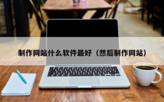 巢湖制作网站什么软件最好（然后制作网站）