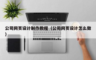 巢湖公司网页设计制作教程（公司网页设计怎么做）