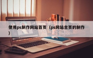 巢湖使用ps制作网站首页（ps网站主页的制作）