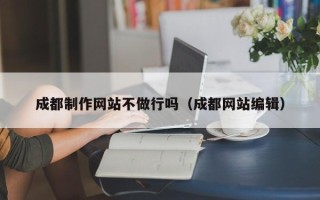 巢湖成都制作网站不做行吗（成都网站编辑）