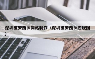 巢湖深圳宝安西乡网站制作（深圳宝安西乡控规图）