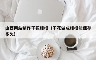 巢湖山西网站制作干花相框（干花做成相框能保存多久）
