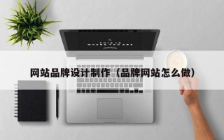 巢湖网站品牌设计制作（品牌网站怎么做）