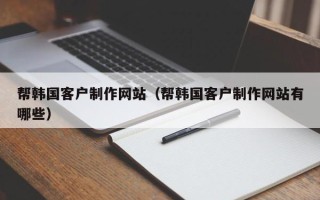 巢湖帮韩国客户制作网站（帮韩国客户制作网站有哪些）